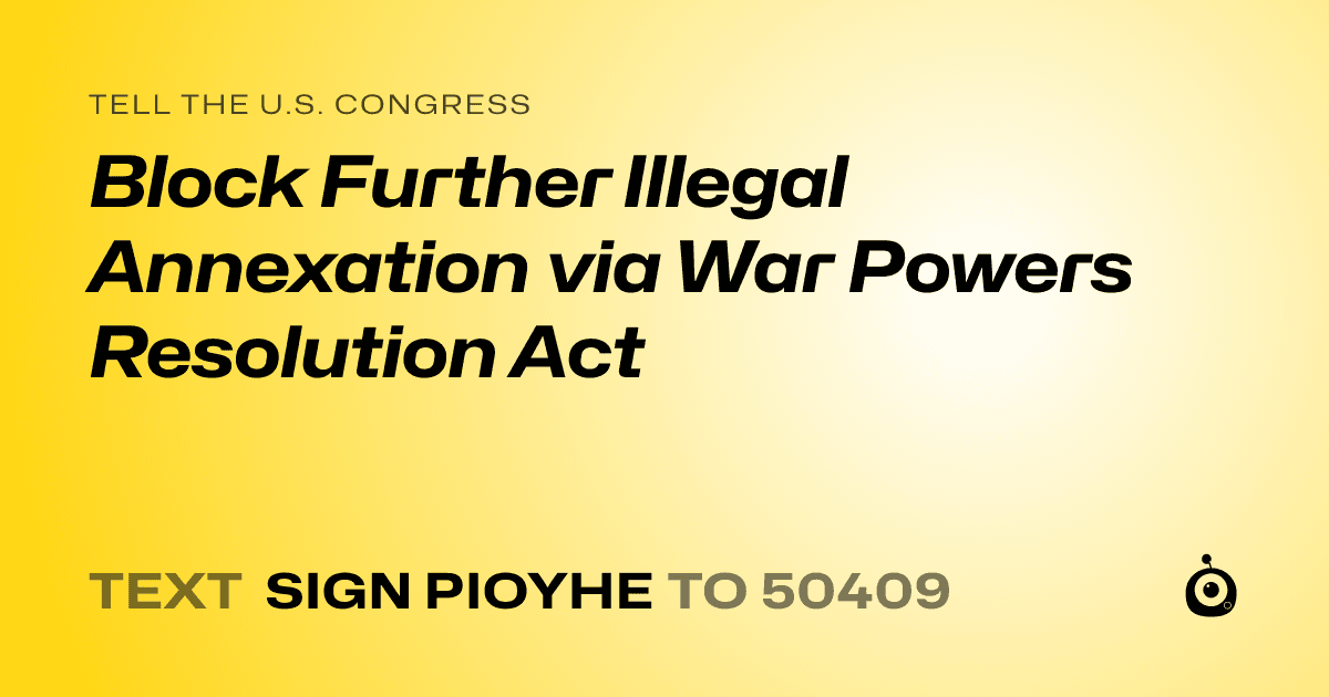 A shareable card that reads "tell the U.S. Congress: Block Further Illegal Annexation via War Powers Resolution Act" followed by "text sign PIOYHE to 50409"