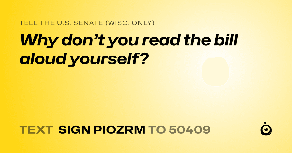 A shareable card that reads "tell the U.S. Senate (Wisc. only): Why don’t you read the bill aloud yourself?" followed by "text sign PIOZRM to 50409"