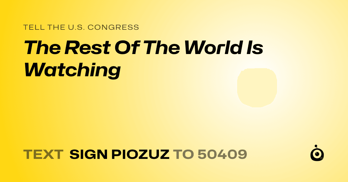 A shareable card that reads "tell the U.S. Congress: The Rest Of The World Is Watching" followed by "text sign PIOZUZ to 50409"