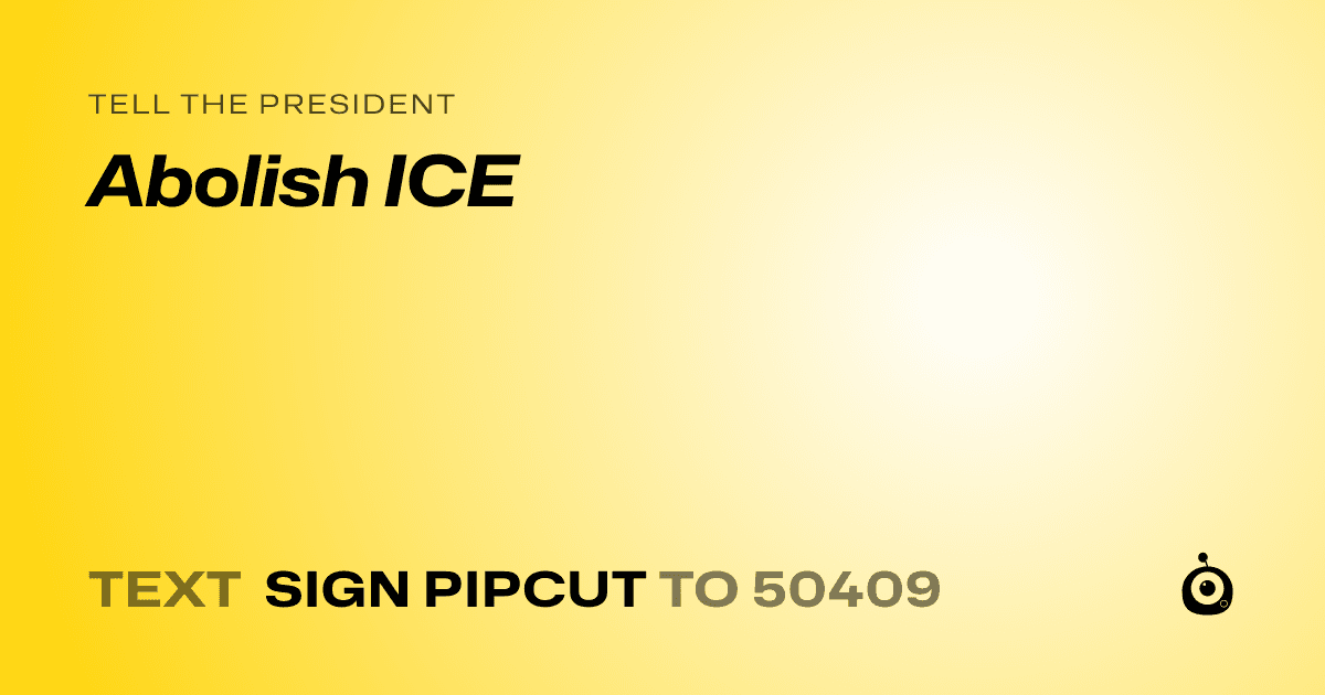 A shareable card that reads "tell the President: Abolish ICE" followed by "text sign PIPCUT to 50409"