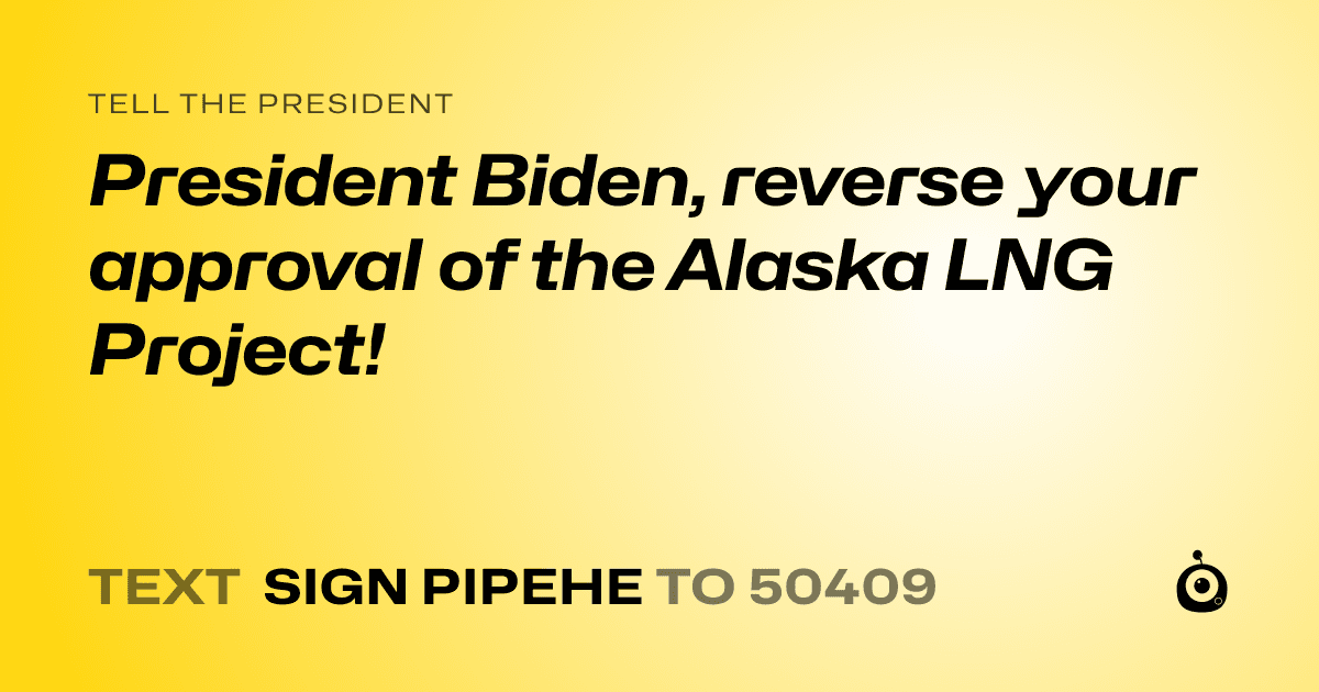 A shareable card that reads "tell the President: President Biden, reverse your approval of the Alaska LNG Project!" followed by "text sign PIPEHE to 50409"