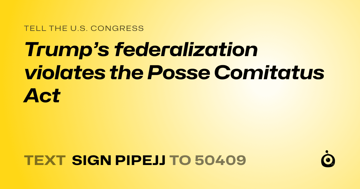 A shareable card that reads "tell the U.S. Congress: Trump’s federalization violates the Posse Comitatus Act" followed by "text sign PIPEJJ to 50409"