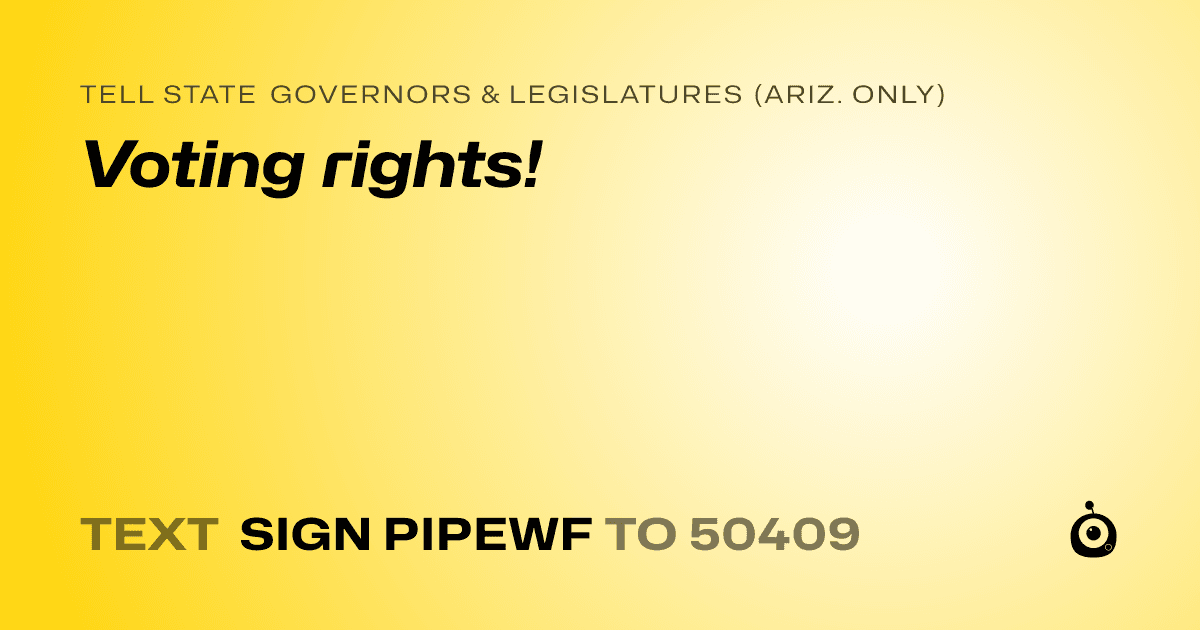 A shareable card that reads "tell State Governors & Legislatures (Ariz. only): Voting rights!" followed by "text sign PIPEWF to 50409"
