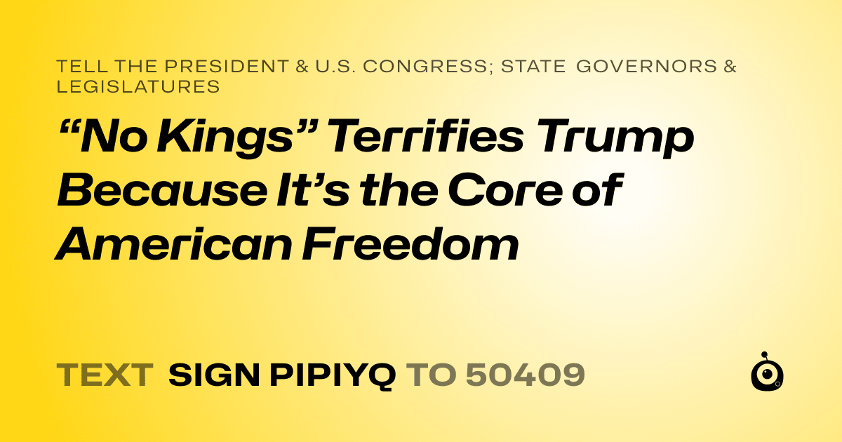 A shareable card that reads "tell the President & U.S. Congress; State Governors & Legislatures: “No Kings” Terrifies Trump Because It’s the Core of American Freedom" followed by "text sign PIPIYQ to 50409"
