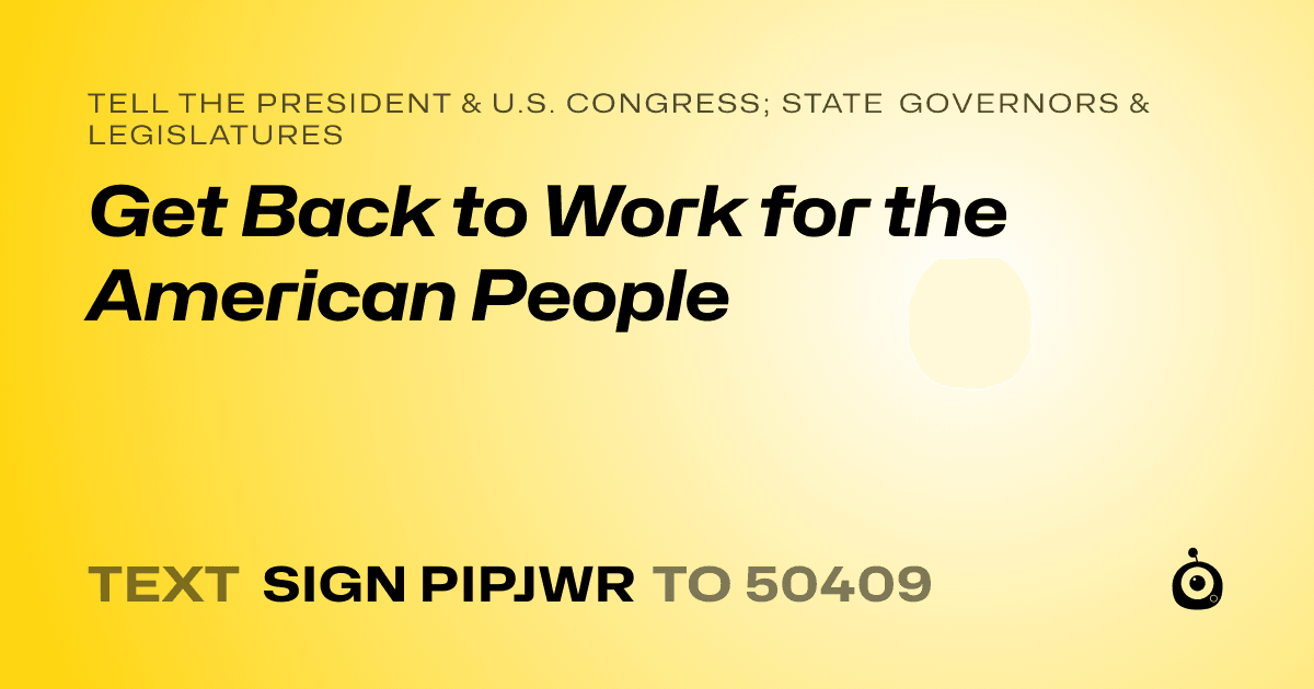 A shareable card that reads "tell the President & U.S. Congress; State Governors & Legislatures: Get Back to Work for the American People" followed by "text sign PIPJWR to 50409"