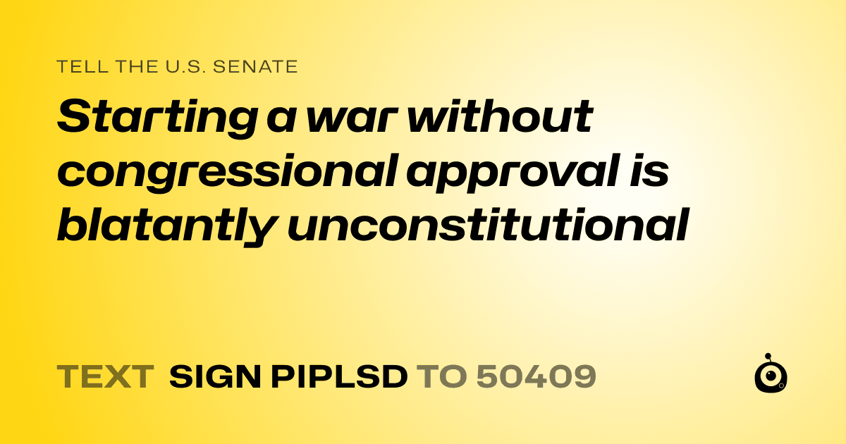 A shareable card that reads "tell the U.S. Senate: Starting a war without congressional approval is blatantly unconstitutional" followed by "text sign PIPLSD to 50409"