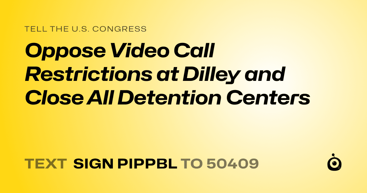 A shareable card that reads "tell the U.S. Congress: Oppose Video Call Restrictions at Dilley and Close All Detention Centers" followed by "text sign PIPPBL to 50409"