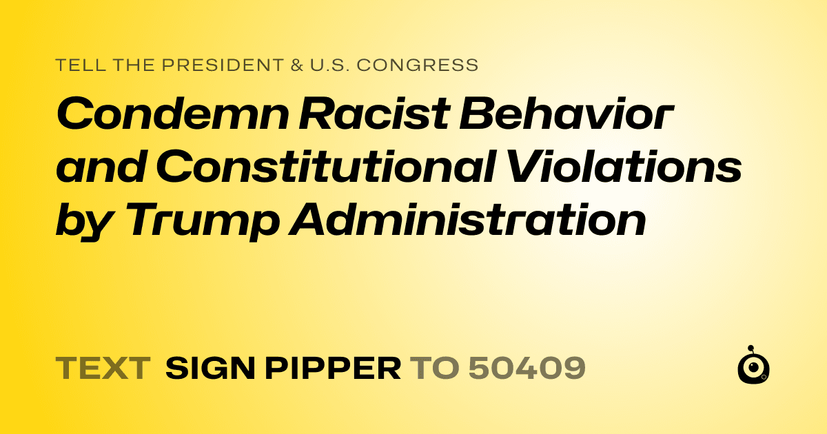 A shareable card that reads "tell the President & U.S. Congress: Condemn Racist Behavior and Constitutional Violations by Trump Administration" followed by "text sign PIPPER to 50409"