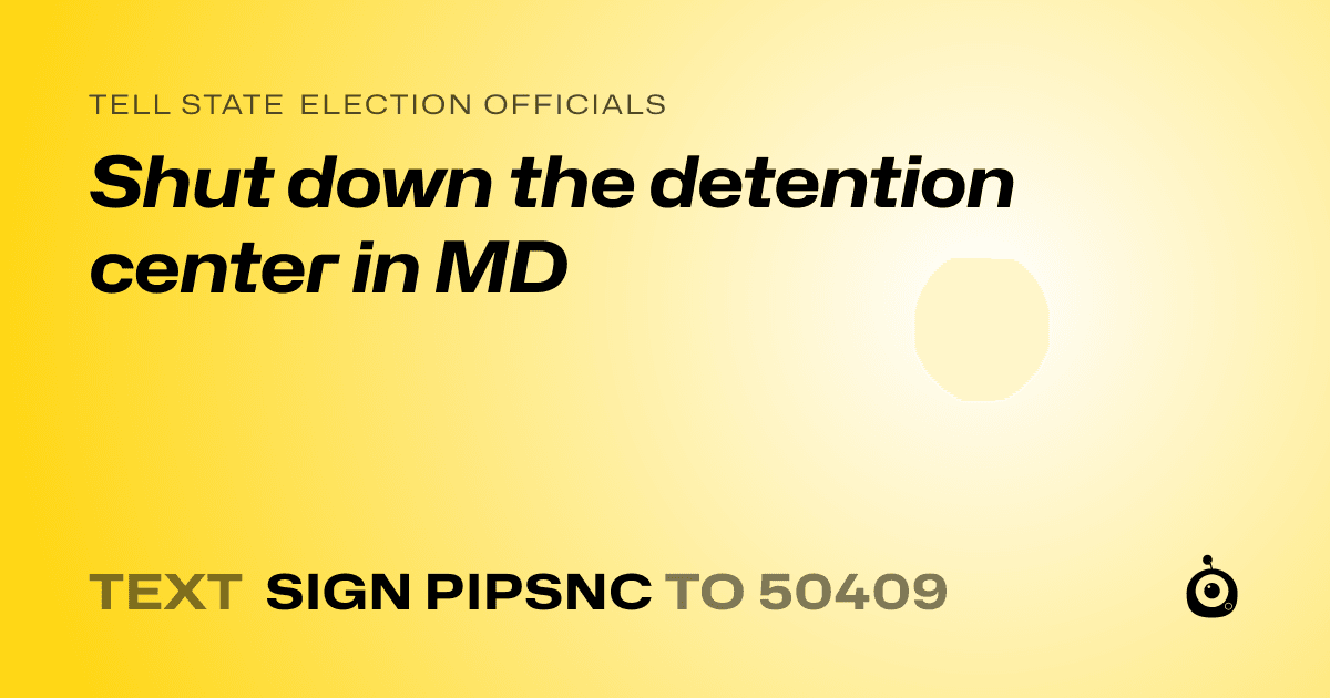 A shareable card that reads "tell State Election Officials: Shut down the detention center in MD" followed by "text sign PIPSNC to 50409"