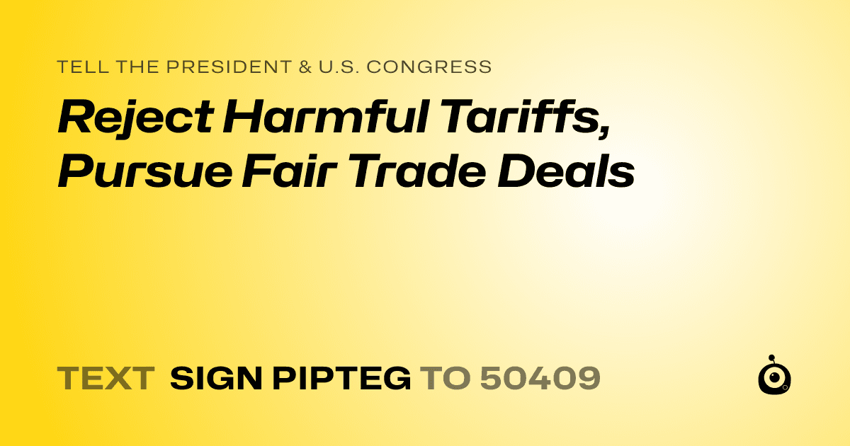 A shareable card that reads "tell the President & U.S. Congress: Reject Harmful Tariffs, Pursue Fair Trade Deals" followed by "text sign PIPTEG to 50409"