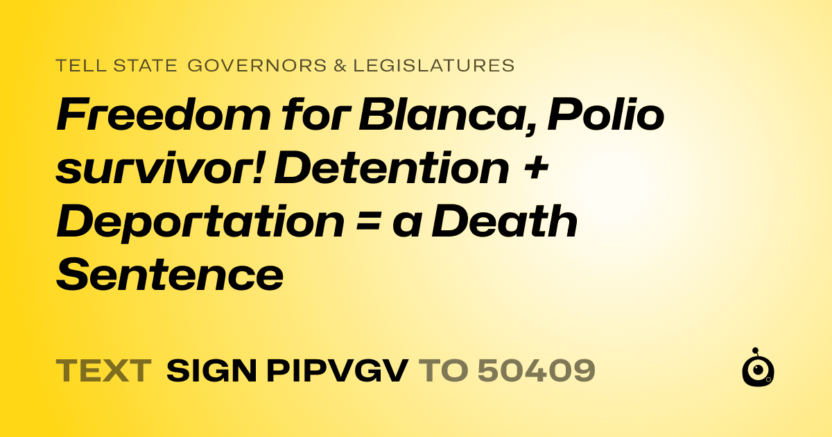 A shareable card that reads "tell State Governors & Legislatures: Freedom for Blanca, Polio survivor!  Detention + Deportation = a Death Sentence" followed by "text sign PIPVGV to 50409"