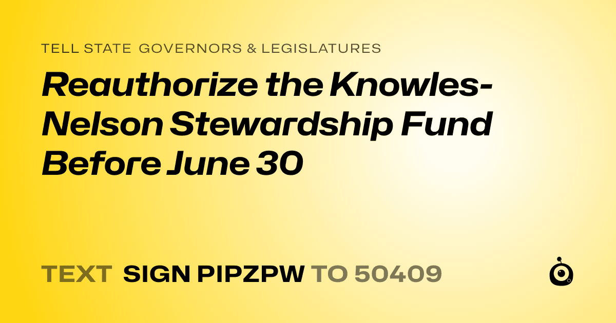 A shareable card that reads "tell State Governors & Legislatures: Reauthorize the Knowles-Nelson Stewardship Fund Before June 30" followed by "text sign PIPZPW to 50409"