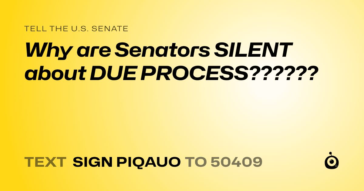 A shareable card that reads "tell the U.S. Senate: Why are Senators SILENT about DUE PROCESS??????" followed by "text sign PIQAUO to 50409"