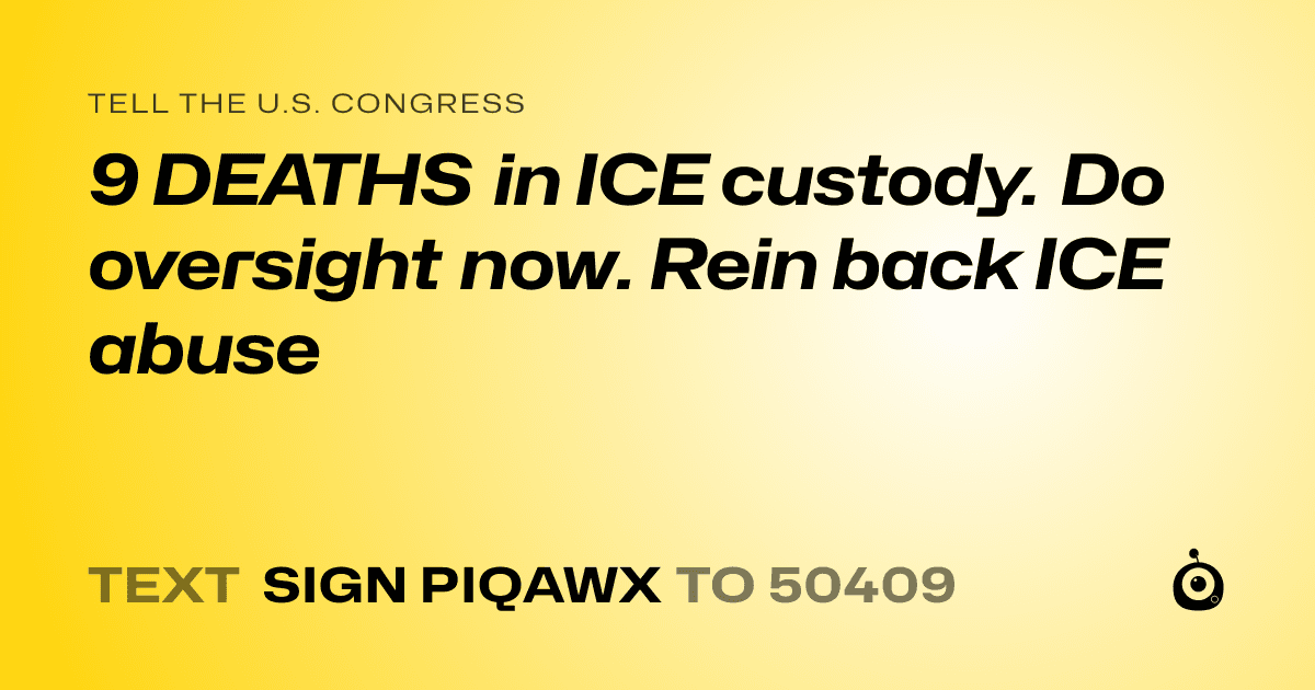 A shareable card that reads "tell the U.S. Congress: 9 DEATHS in ICE custody. Do oversight now. Rein back ICE abuse" followed by "text sign PIQAWX to 50409"