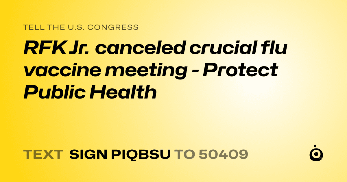 A shareable card that reads "tell the U.S. Congress: RFK Jr. canceled crucial flu vaccine meeting - Protect Public Health" followed by "text sign PIQBSU to 50409"