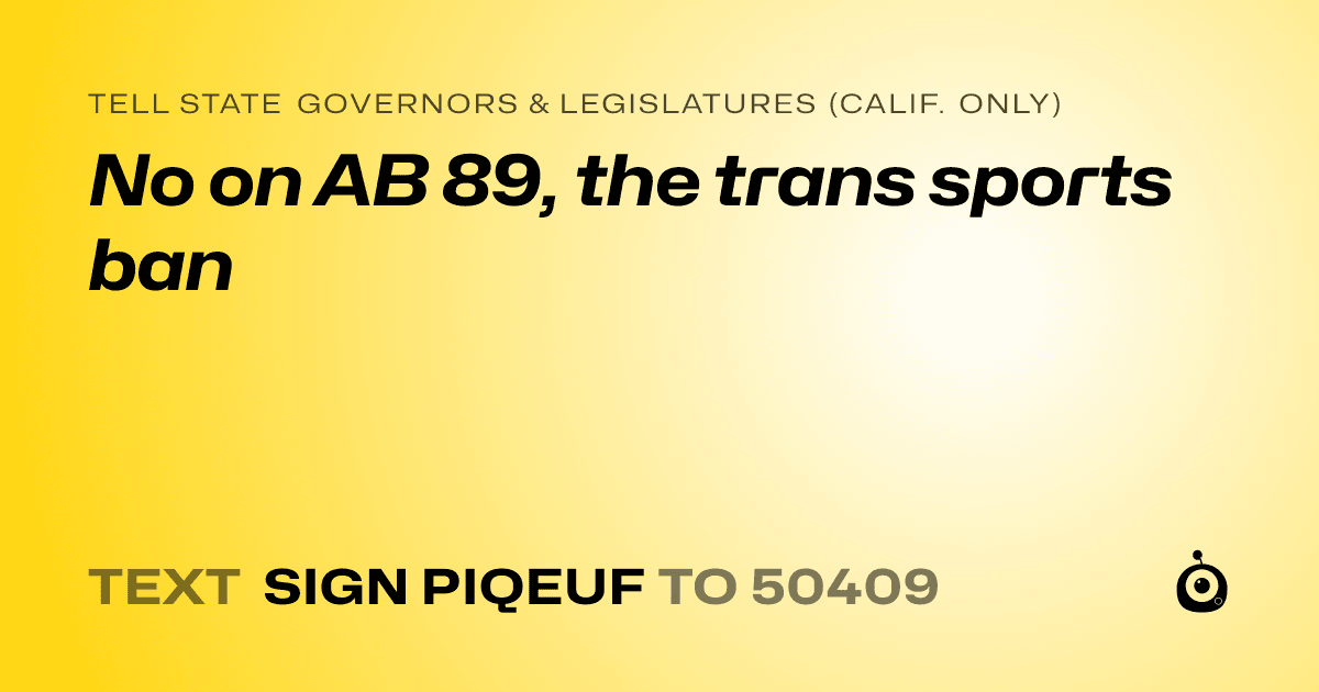 A shareable card that reads "tell State Governors & Legislatures (Calif. only): No on AB 89, the trans sports ban" followed by "text sign PIQEUF to 50409"