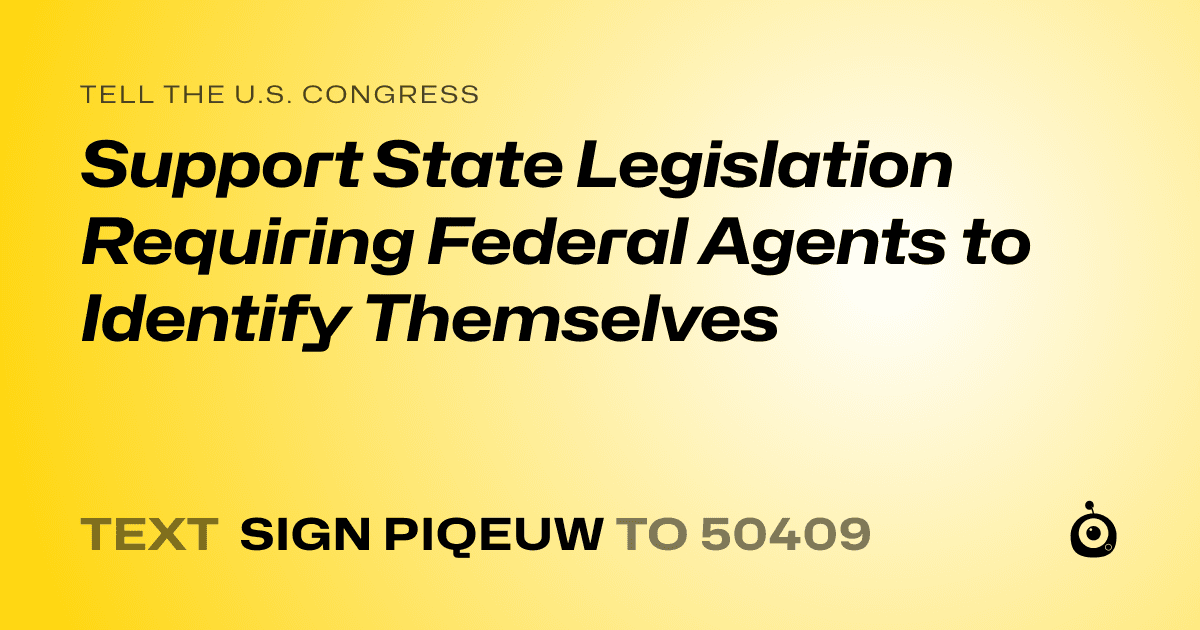 A shareable card that reads "tell the U.S. Congress: Support State Legislation Requiring Federal Agents to Identify Themselves" followed by "text sign PIQEUW to 50409"