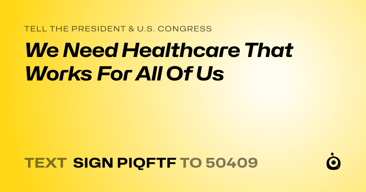A shareable card that reads "tell the President & U.S. Congress: We Need Healthcare That Works For All Of Us" followed by "text sign PIQFTF to 50409"