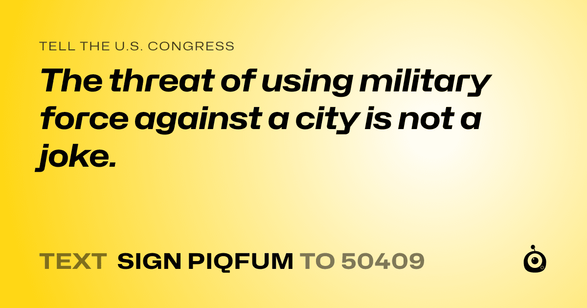 A shareable card that reads "tell the U.S. Congress: The threat of using military force against a city is not a joke." followed by "text sign PIQFUM to 50409"