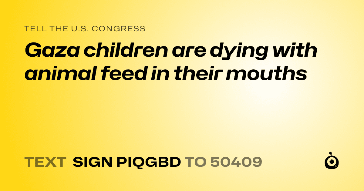 A shareable card that reads "tell the U.S. Congress: Gaza children are dying with animal feed in their mouths" followed by "text sign PIQGBD to 50409"