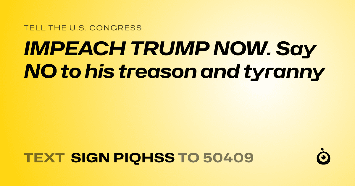 A shareable card that reads "tell the U.S. Congress: IMPEACH TRUMP NOW.  Say NO to his treason and tyranny" followed by "text sign PIQHSS to 50409"