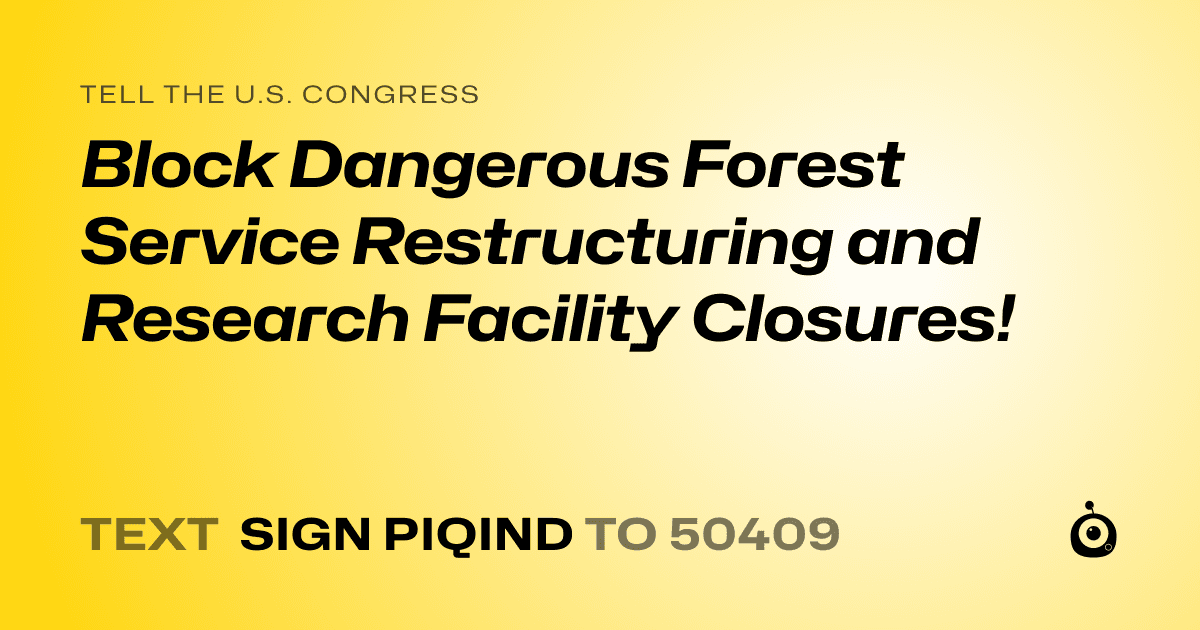 A shareable card that reads "tell the U.S. Congress: Block Dangerous Forest Service Restructuring and Research Facility Closures!" followed by "text sign PIQIND to 50409"