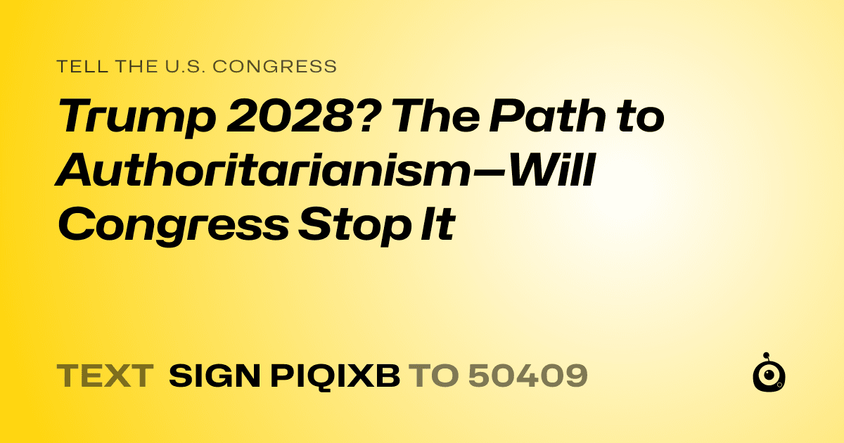 A shareable card that reads "tell the U.S. Congress: Trump 2028? The Path to Authoritarianism—Will Congress Stop It" followed by "text sign PIQIXB to 50409"