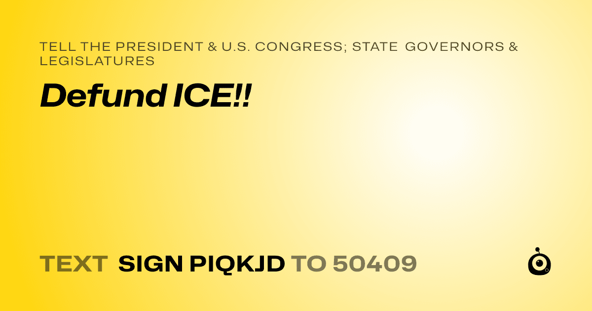 A shareable card that reads "tell the President & U.S. Congress; State Governors & Legislatures: Defund ICE!!" followed by "text sign PIQKJD to 50409"