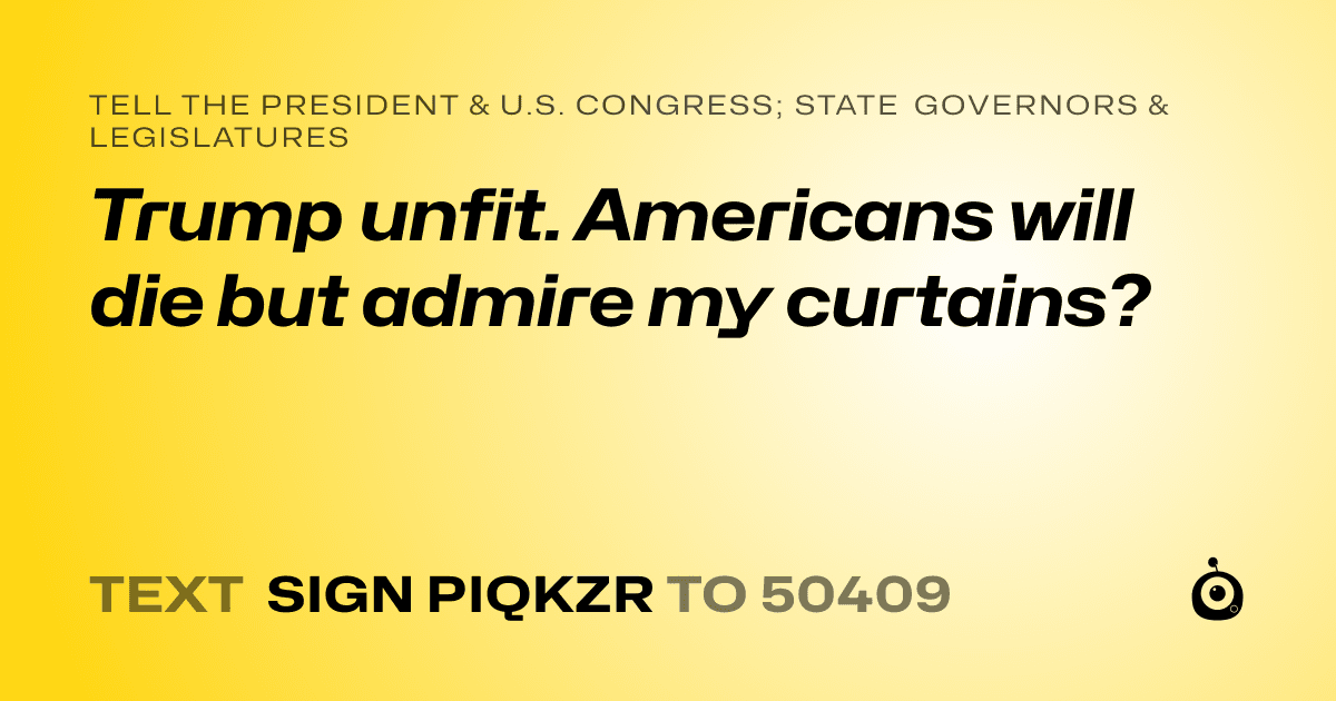 A shareable card that reads "tell the President & U.S. Congress; State Governors & Legislatures: Trump unfit. Americans will die but admire my  curtains?" followed by "text sign PIQKZR to 50409"