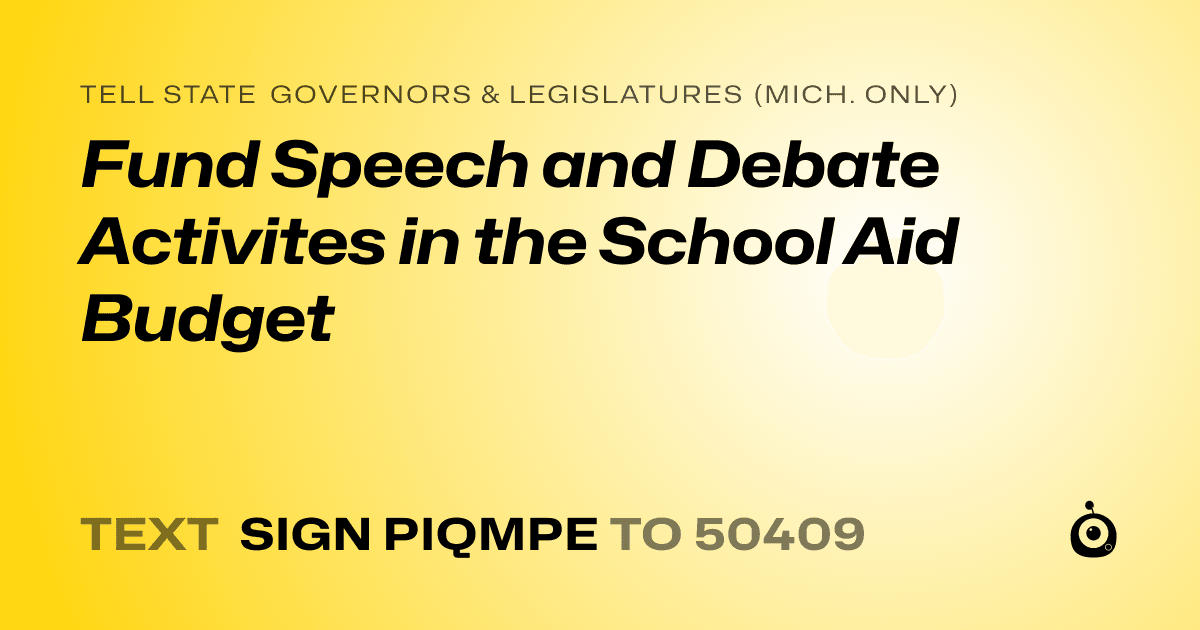 A shareable card that reads "tell State Governors & Legislatures (Mich. only): Fund Speech and Debate Activites in the School Aid Budget" followed by "text sign PIQMPE to 50409"