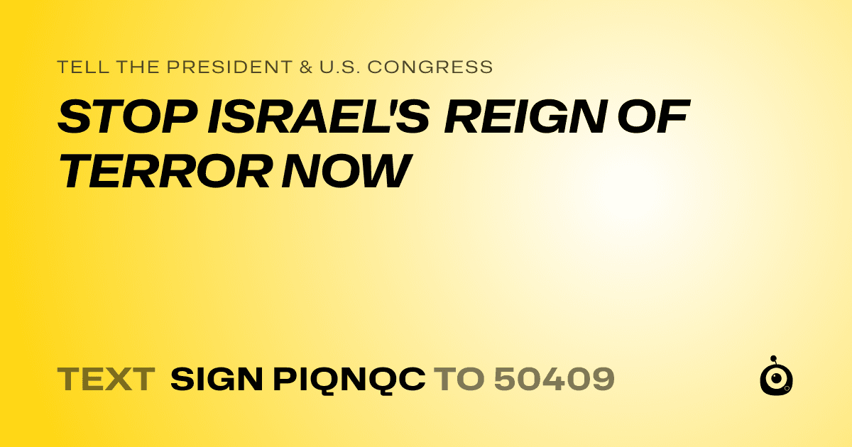 A shareable card that reads "tell the President & U.S. Congress: STOP ISRAEL'S REIGN OF TERROR NOW" followed by "text sign PIQNQC to 50409"