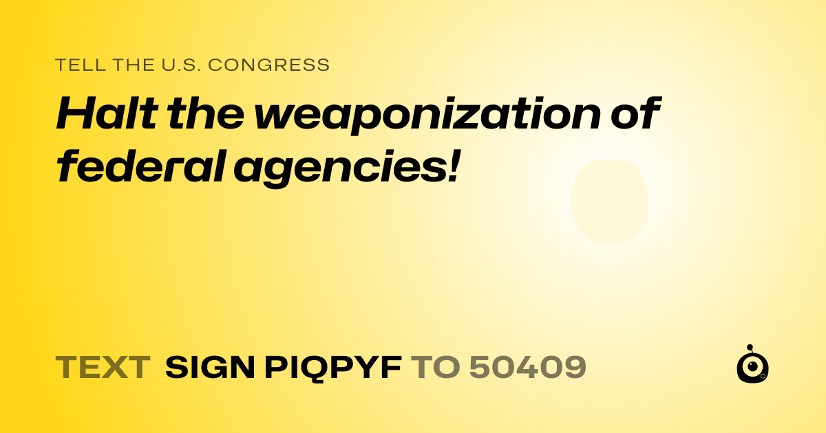 A shareable card that reads "tell the U.S. Congress: Halt the weaponization of federal agencies!" followed by "text sign PIQPYF to 50409"