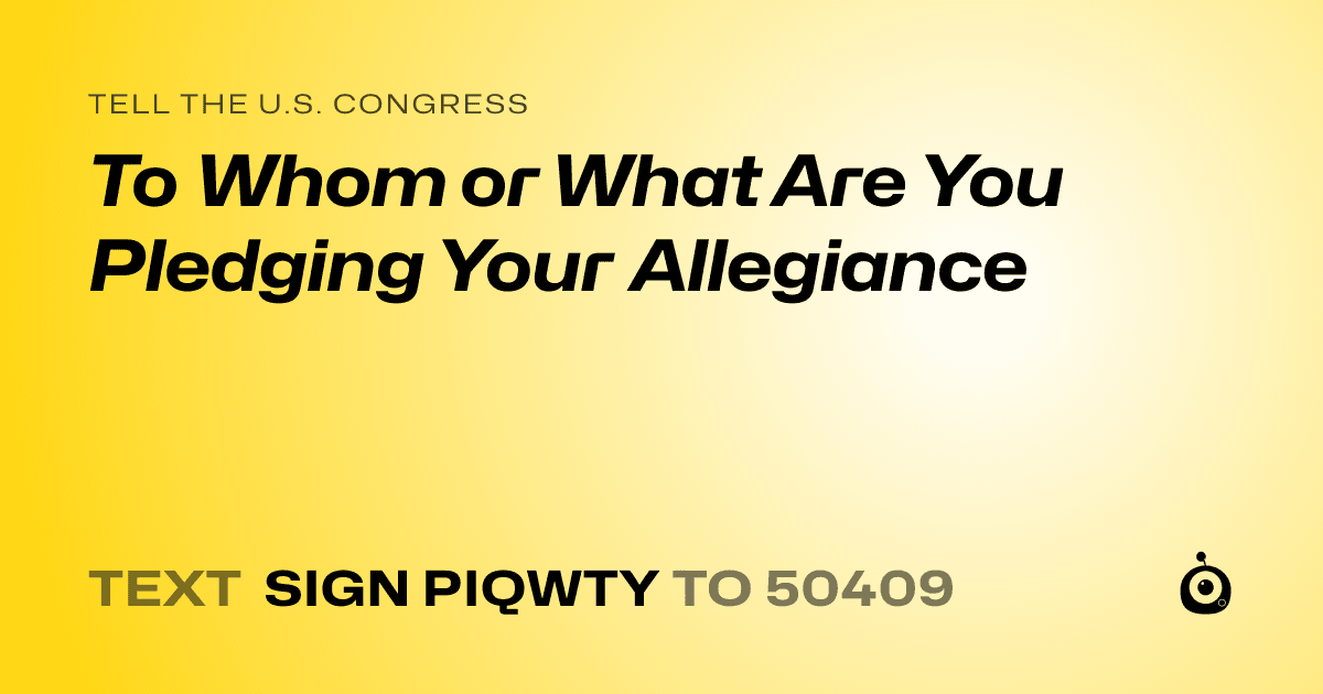 A shareable card that reads "tell the U.S. Congress: To Whom or What Are You Pledging Your Allegiance" followed by "text sign PIQWTY to 50409"