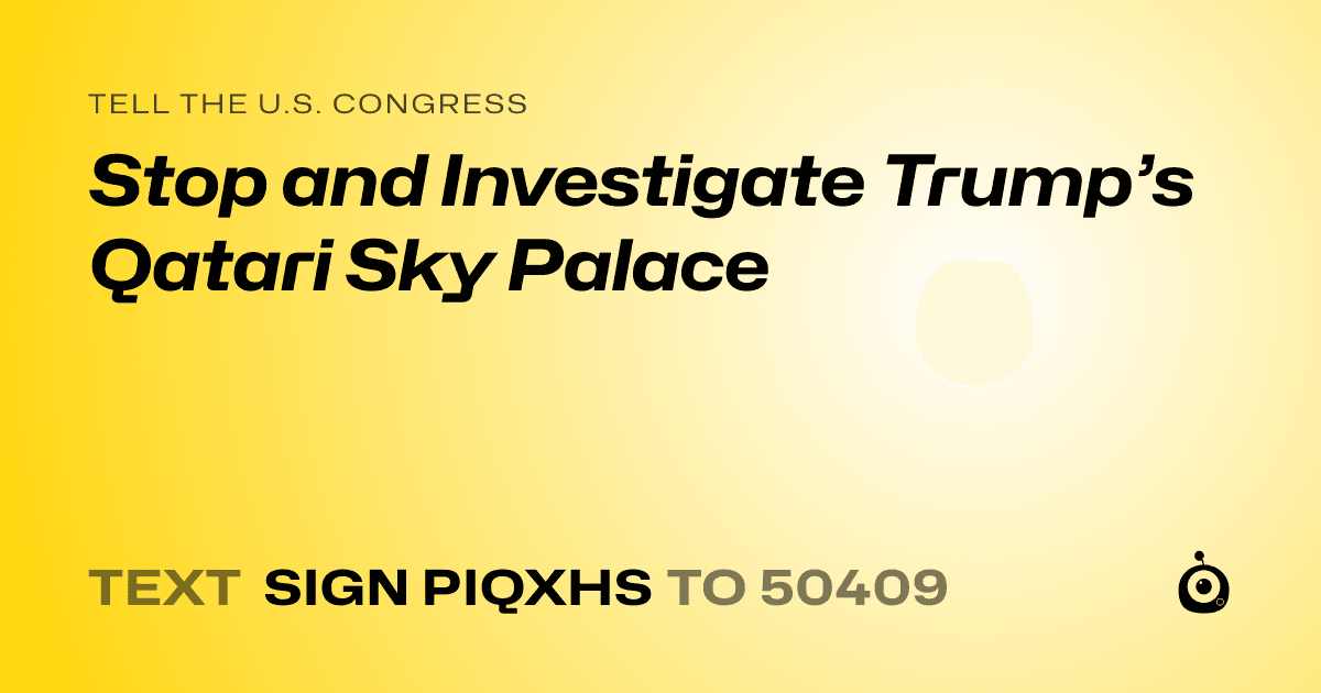 A shareable card that reads "tell the U.S. Congress: Stop and Investigate Trump’s Qatari Sky Palace" followed by "text sign PIQXHS to 50409"