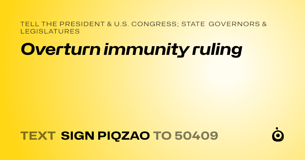 A shareable card that reads "tell the President & U.S. Congress; State Governors & Legislatures: Overturn immunity ruling" followed by "text sign PIQZAO to 50409"