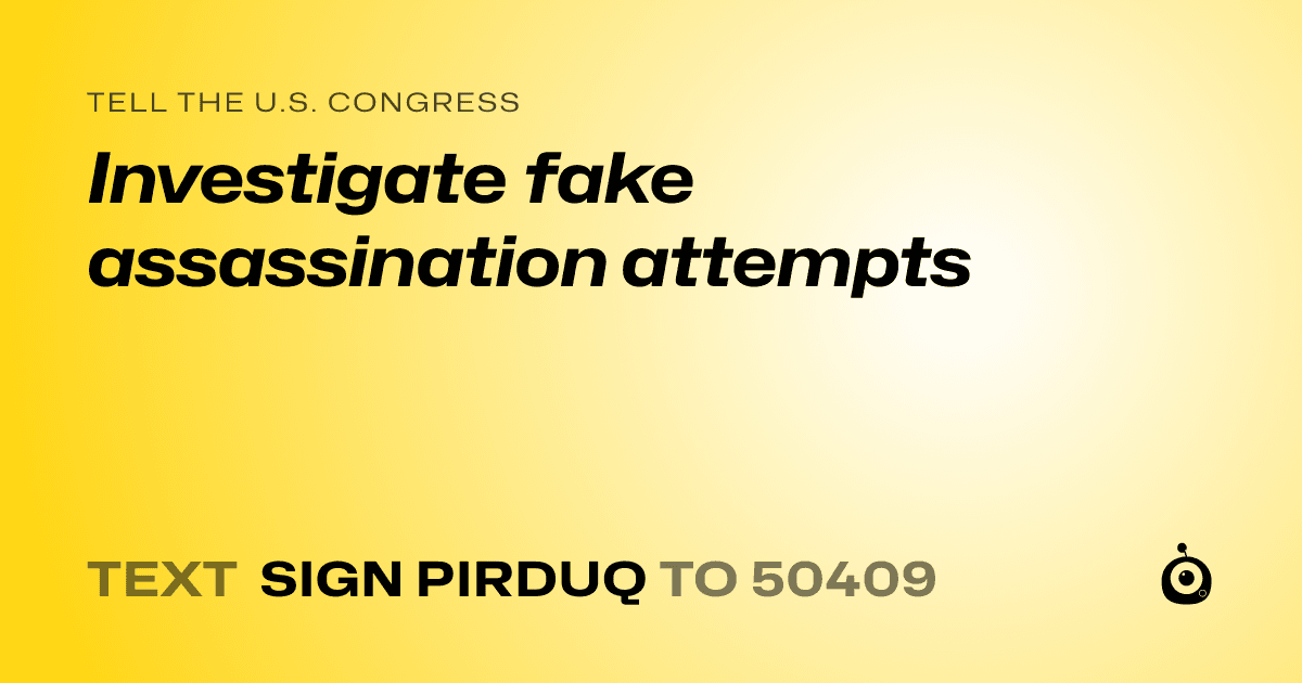 A shareable card that reads "tell the U.S. Congress: Investigate fake assassination attempts" followed by "text sign PIRDUQ to 50409"
