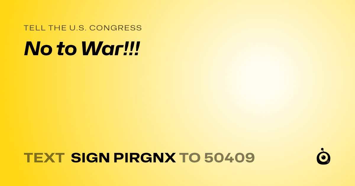 A shareable card that reads "tell the U.S. Congress: No to War!!!" followed by "text sign PIRGNX to 50409"