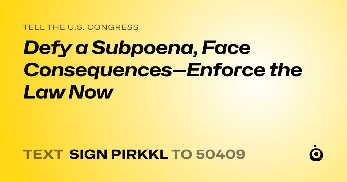 A shareable card that reads "tell the U.S. Congress: Defy a Subpoena, Face Consequences—Enforce the Law Now" followed by "text sign PIRKKL to 50409"
