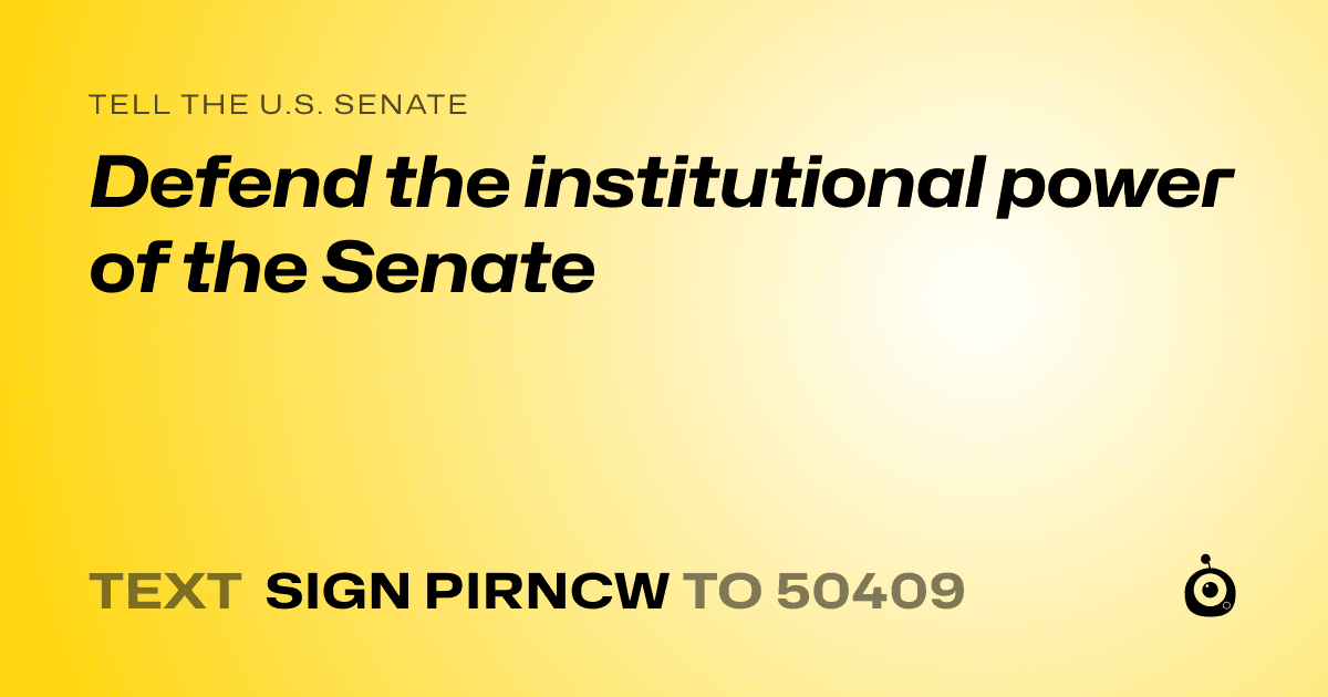 A shareable card that reads "tell the U.S. Senate: Defend the institutional power of the Senate" followed by "text sign PIRNCW to 50409"