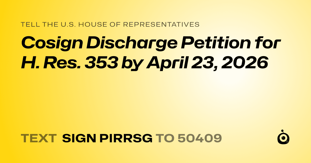 A shareable card that reads "tell the U.S. House of Representatives: Cosign Discharge Petition for H. Res. 353 by April 23, 2026" followed by "text sign PIRRSG to 50409"