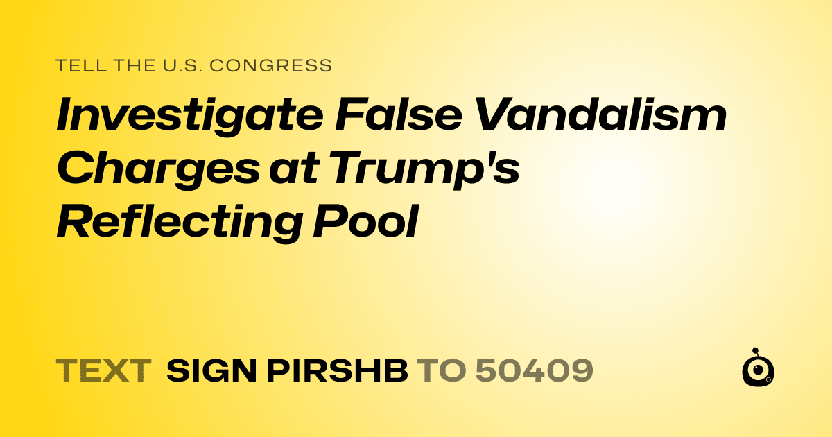 A shareable card that reads "tell the U.S. Congress: Investigate False Vandalism Charges at Trump's Reflecting Pool" followed by "text sign PIRSHB to 50409"