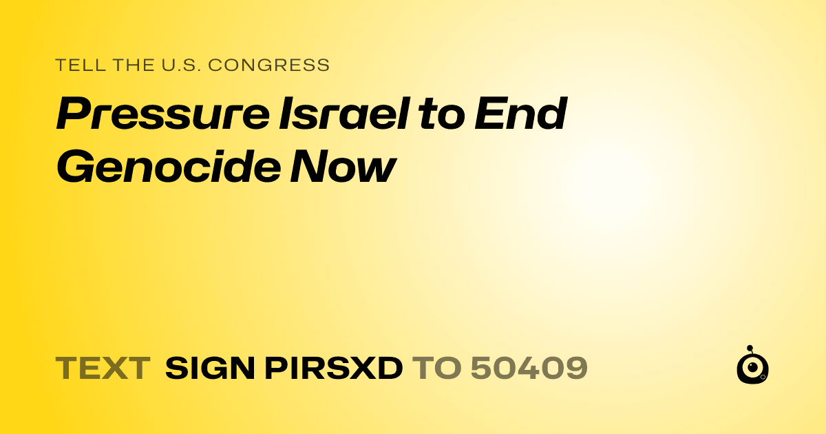 A shareable card that reads "tell the U.S. Congress: Pressure Israel to End Genocide Now" followed by "text sign PIRSXD to 50409"