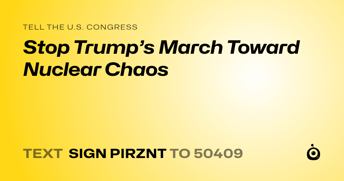 A shareable card that reads "tell the U.S. Congress: Stop Trump’s March Toward Nuclear Chaos" followed by "text sign PIRZNT to 50409"