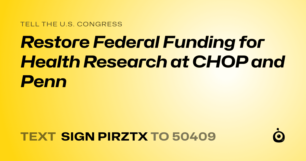 A shareable card that reads "tell the U.S. Congress: Restore Federal Funding for Health Research at CHOP and Penn" followed by "text sign PIRZTX to 50409"