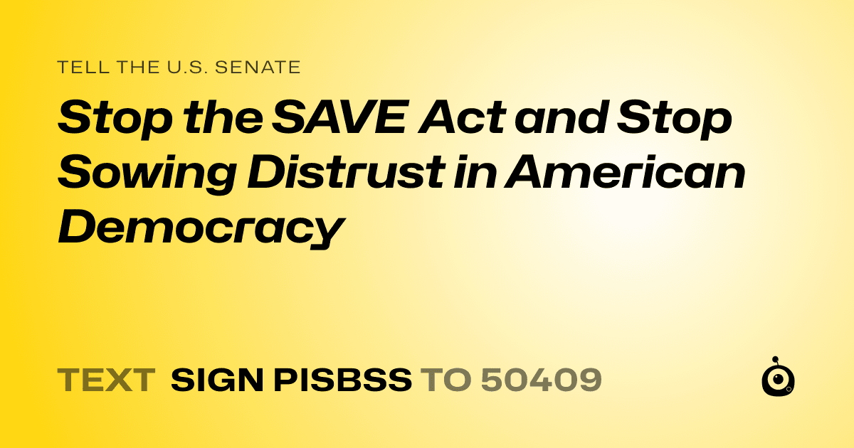 A shareable card that reads "tell the U.S. Senate: Stop the SAVE Act and Stop Sowing Distrust in American Democracy" followed by "text sign PISBSS to 50409"