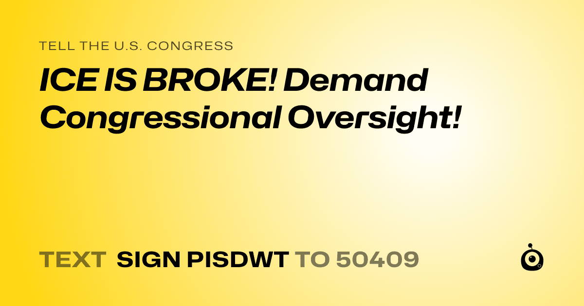 A shareable card that reads "tell the U.S. Congress: ICE IS BROKE! Demand Congressional Oversight!" followed by "text sign PISDWT to 50409"