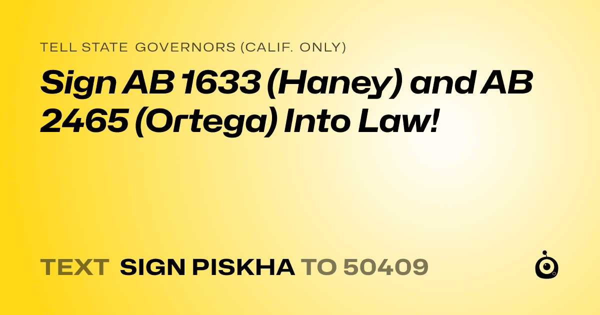 A shareable card that reads "tell State Governors (Calif. only): Sign AB 1633 (Haney) and AB 2465 (Ortega) Into Law!" followed by "text sign PISKHA to 50409"