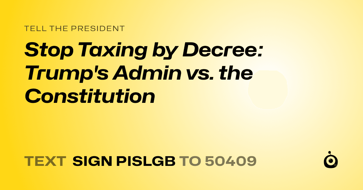 A shareable card that reads "tell the President: Stop Taxing by Decree: Trump's Admin vs. the Constitution" followed by "text sign PISLGB to 50409"
