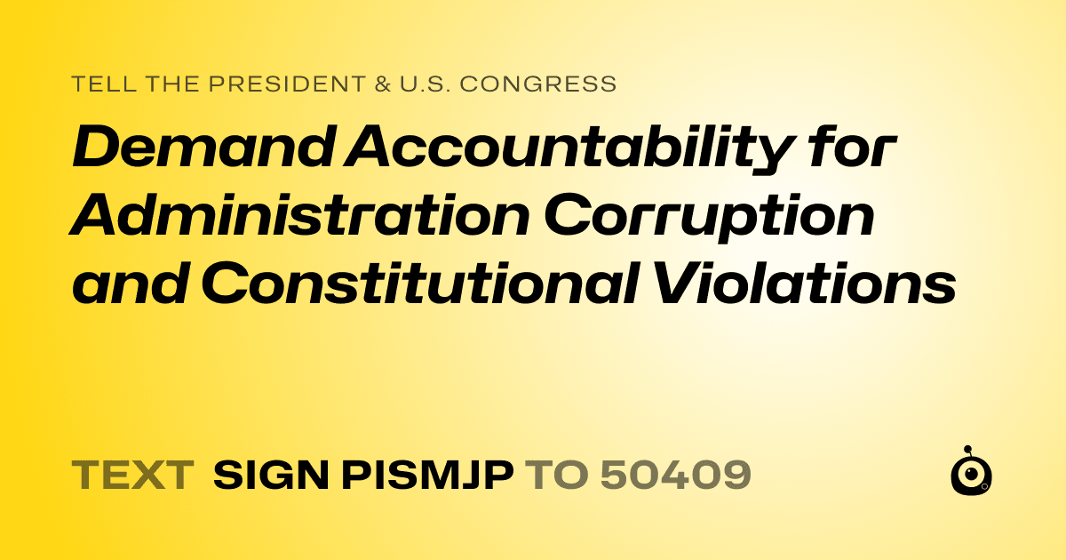 A shareable card that reads "tell the President & U.S. Congress: Demand Accountability for Administration Corruption and Constitutional Violations" followed by "text sign PISMJP to 50409"