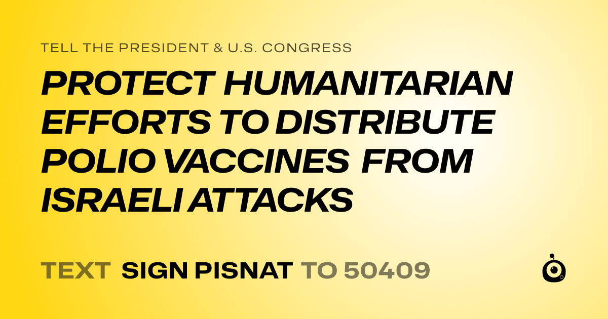 A shareable card that reads "tell the President & U.S. Congress: PROTECT HUMANITARIAN EFFORTS TO DISTRIBUTE POLIO VACCINES FROM ISRAELI ATTACKS" followed by "text sign PISNAT to 50409"